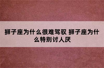 狮子座为什么很难驾驭 狮子座为什么特别讨人厌